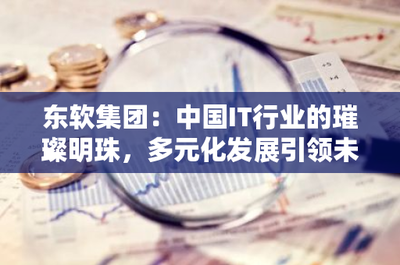 东软集团 中国IT行业的璀璨明珠，多元化发展引领电信业务未来